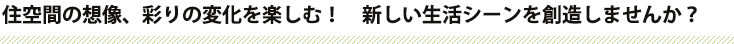 住空間の想像、彩りの変化を楽しむ！　新しい生活シーンを創造しませんか？