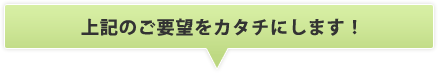 上記のご要望をカタチにします！