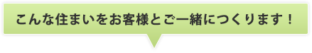 こんな住まいをお客様とご一緒に作ります